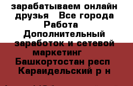 зарабатываем онлайн друзья - Все города Работа » Дополнительный заработок и сетевой маркетинг   . Башкортостан респ.,Караидельский р-н